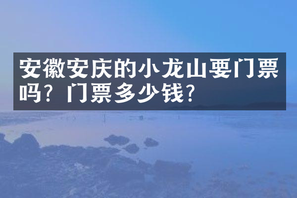 安徽安庆的小龙山要门票吗？门票多少钱？
