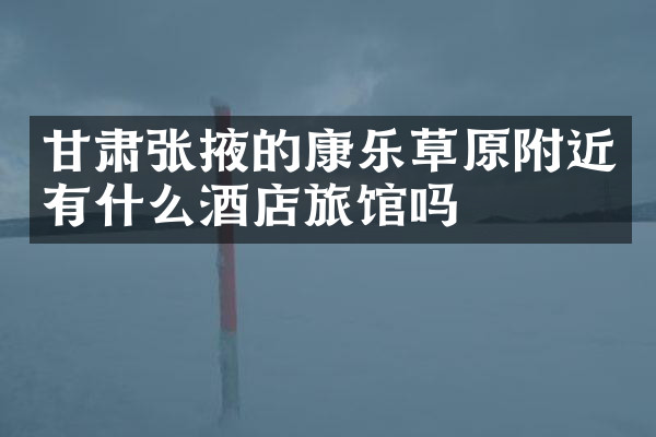 甘肃张掖的康乐草原附近有什么酒店旅馆吗