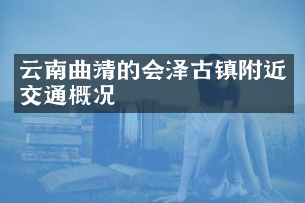 云南曲靖的会泽古镇附近交通概况