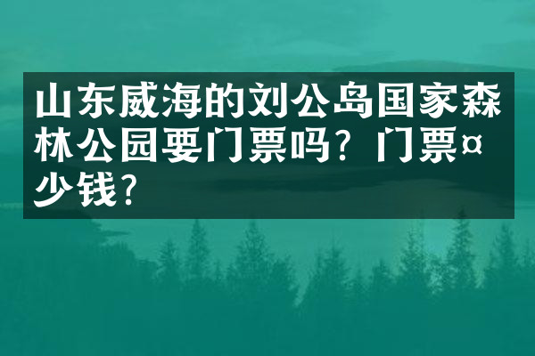 山东威海的刘公岛国家森林公园要门票吗？门票多少钱？