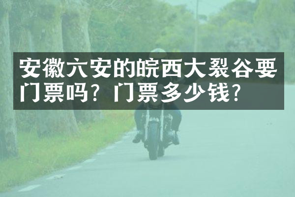 安徽六安的皖西大裂谷要门票吗？门票多少钱？
