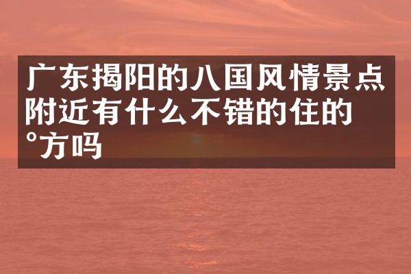 广东揭阳的八国风情景点附近有什么不错的住的地方吗