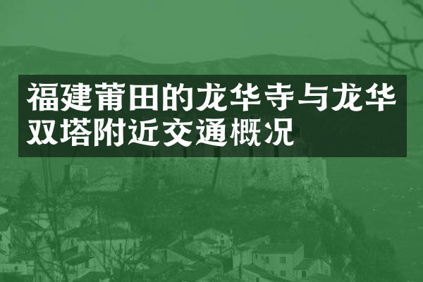福建莆田的龙华寺与龙华双塔附近交通概况