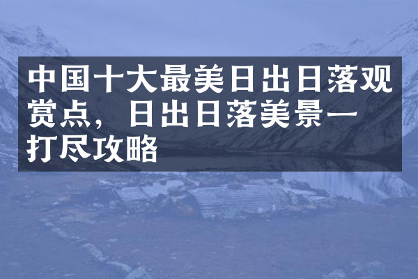 中国十大最美日出日落观赏点，日出日落美景一网打尽攻略