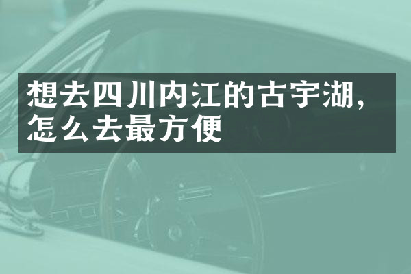 想去四川内江的古宇湖，怎么去最方便