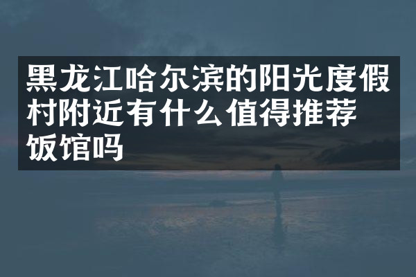 黑龙江哈尔滨的阳光度假村附近有什么值得推荐的饭馆吗