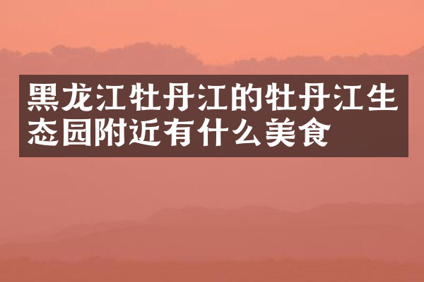 黑龙江牡丹江的牡丹江生态园附近有什么美食