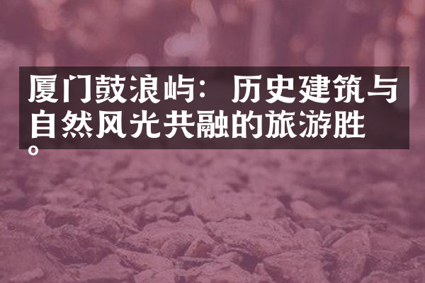 厦门鼓浪屿：历史建筑与自然风光共融的旅游胜地