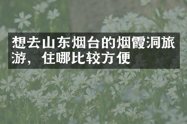 想去山东烟台的烟霞洞旅游，住哪比较方便