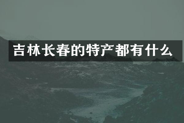 吉林长春的特产都有什么