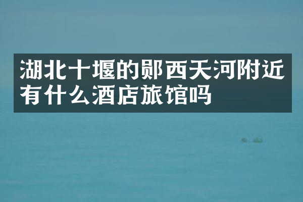 湖北十堰的郧西天河附近有什么酒店旅馆吗