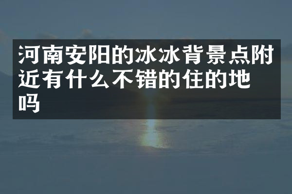 河南安阳的冰冰背景点附近有什么不错的住的地方吗