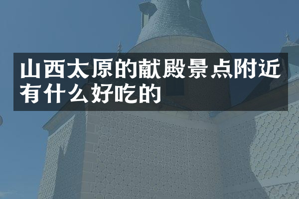 山西太原的献殿景点附近有什么好吃的