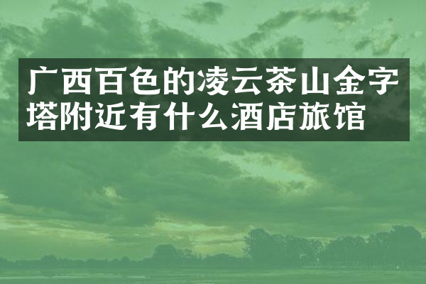 广西百色的凌云茶山金字塔附近有什么酒店旅馆吗