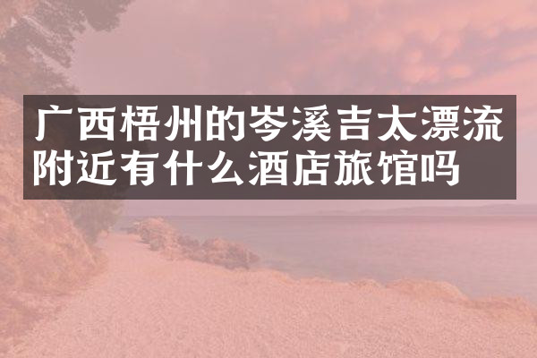 广西梧州的岑溪吉太漂流附近有什么酒店旅馆吗