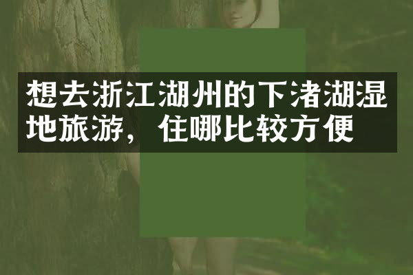想去浙江湖州的下渚湖湿地旅游，住哪比较方便