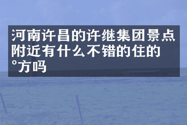 河南许昌的许继集团景点附近有什么不错的住的地方吗
