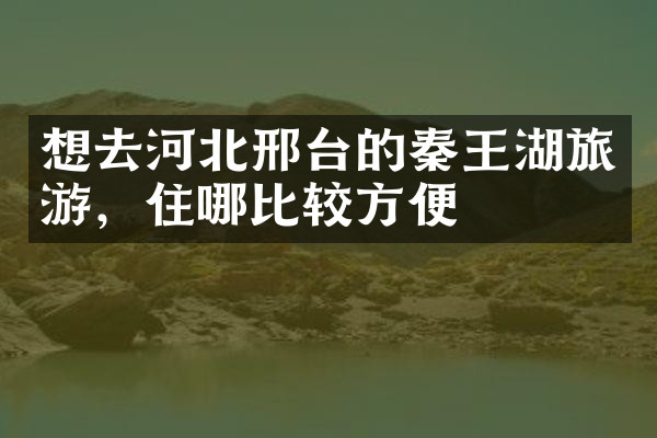 想去河北邢台的秦王湖旅游，住哪比较方便