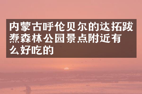 内蒙古呼伦贝尔的达拓跋焘森林公园景点附近有什么好吃的