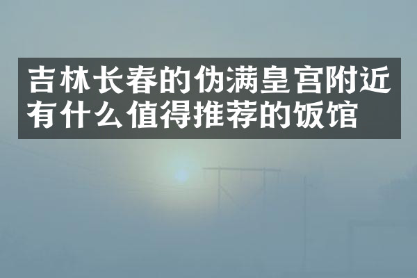 吉林长春的伪满皇宫附近有什么值得推荐的饭馆吗