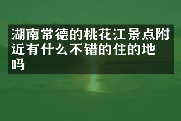 湖南常德的桃花江景点附近有什么不错的住的地方吗