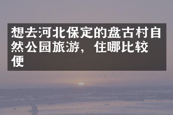 想去河北保定的盘古村自然公园旅游，住哪比较方便