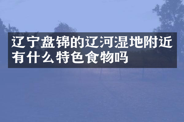 辽宁盘锦的辽河湿地附近有什么特色食物吗