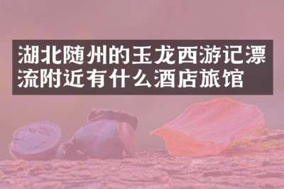 湖北随州的玉龙西游记漂流附近有什么酒店旅馆吗