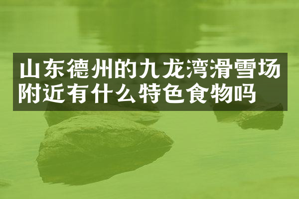 山东德州的九龙湾滑雪场附近有什么特色食物吗