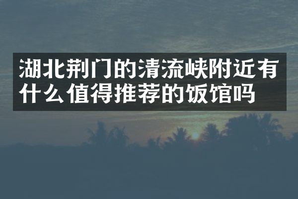 湖北荆门的清流峡附近有什么值得推荐的饭馆吗