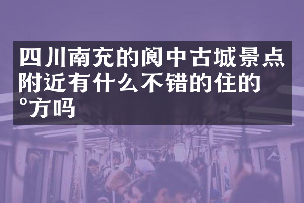 四川南充的阆中古城景点附近有什么不错的住的地方吗