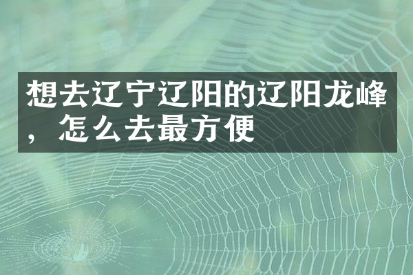 想去辽宁辽阳的辽阳龙峰，怎么去最方便