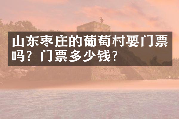 山东枣庄的葡萄村要门票吗？门票多少钱？