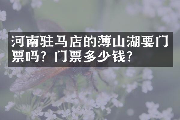 河南驻马店的薄山湖要门票吗？门票多少钱？