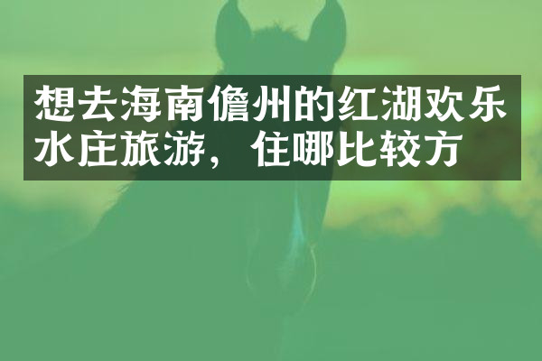 想去海南儋州的红湖欢乐水庄旅游，住哪比较方便