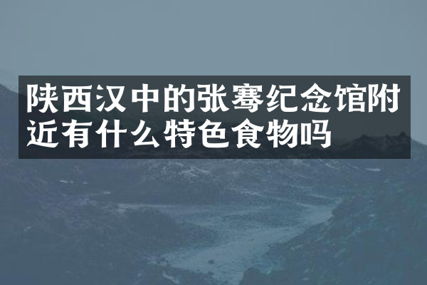 陕西汉中的张骞纪念馆附近有什么特色食物吗