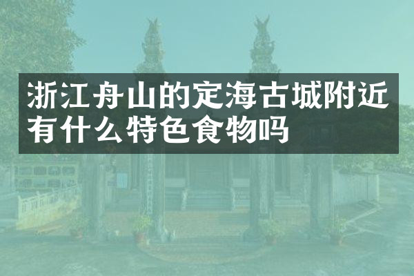 浙江舟山的定海古城附近有什么特色食物吗