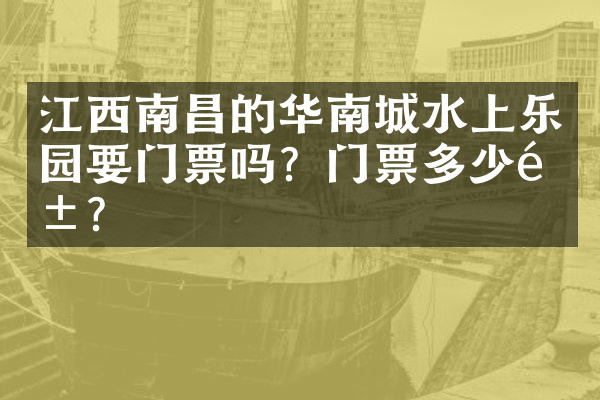 江西南昌的华南城水上乐园要门票吗？门票多少钱？