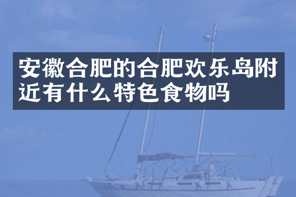 安徽合肥的合肥欢乐岛附近有什么特色食物吗