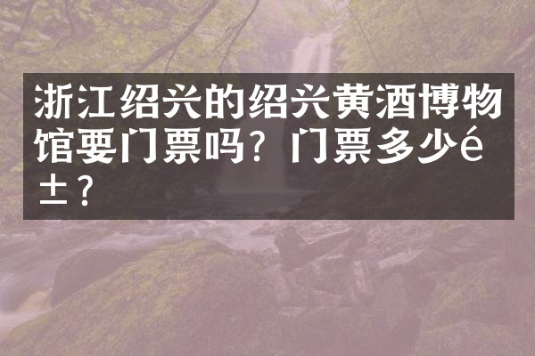 浙江绍兴的绍兴黄酒博物馆要门票吗？门票多少钱？