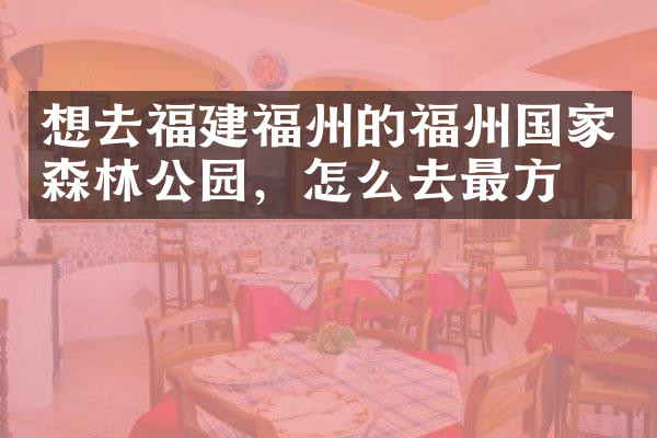 想去福建福州的福州国家森林公园，怎么去最方便
