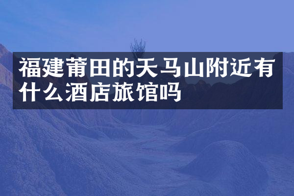 福建莆田的天马山附近有什么酒店旅馆吗