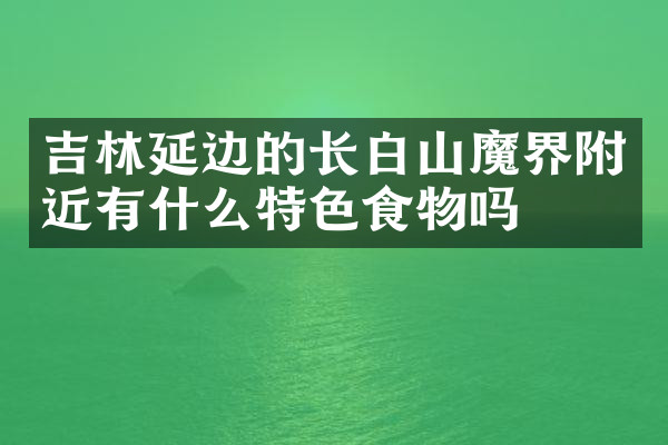 吉林延边的长白山魔界附近有什么特色食物吗