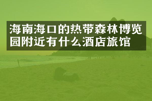 海南海口的热带森林博览园附近有什么酒店旅馆吗
