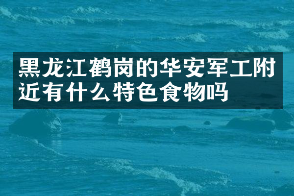 黑龙江鹤岗的华安军工附近有什么特色食物吗
