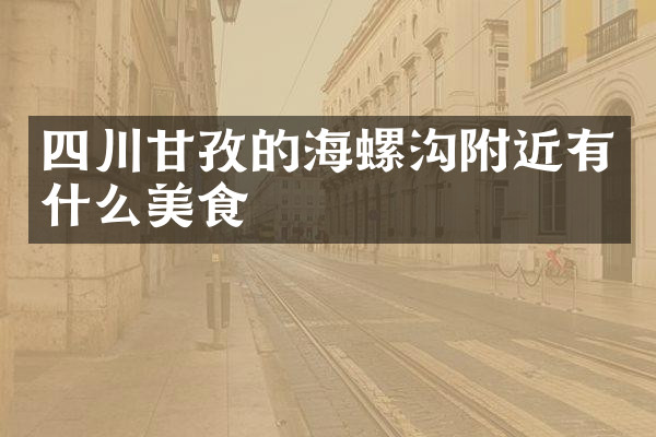 四川甘孜的海螺沟附近有什么美食