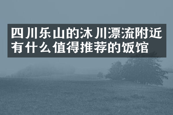 四川乐山的沐川漂流附近有什么值得推荐的饭馆吗