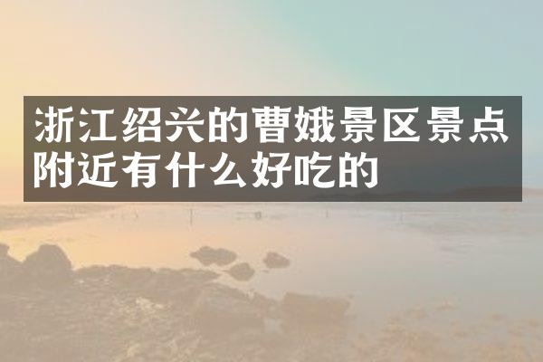 浙江绍兴的曹娥景区景点附近有什么好吃的
