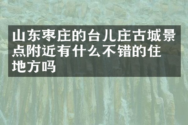 山东枣庄的台儿庄古城景点附近有什么不错的住的地方吗