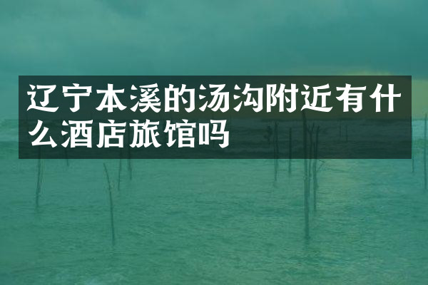 辽宁本溪的汤沟附近有什么酒店旅馆吗
